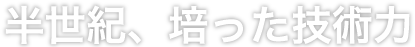 半世紀、培った技術力