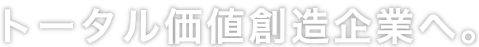 トータル価値創造企業へ。